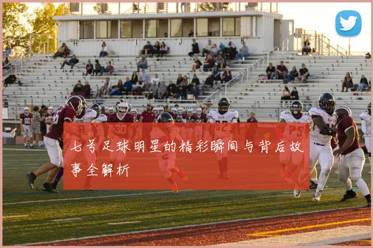 七号足球明星的精彩瞬间与背后故事全解析