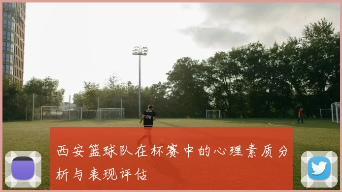 西安篮球队在杯赛中的心理素质分析与表现评估