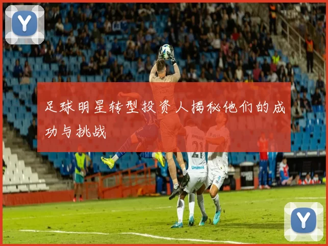 足球明星转型投资人揭秘他们的成功与挑战
