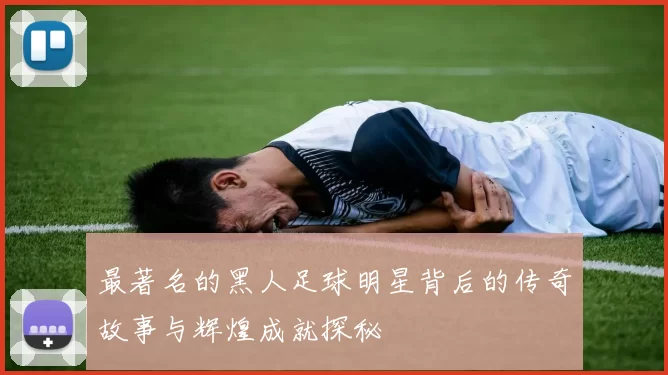 最著名的黑人足球明星背后的传奇故事与辉煌成就探秘