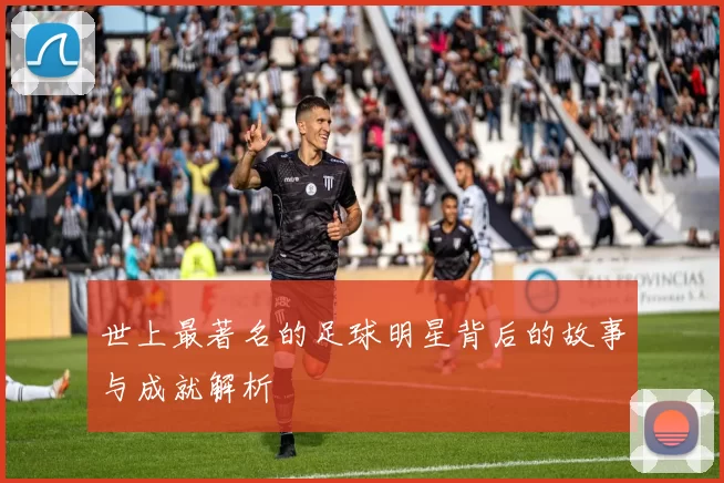 世上最著名的足球明星背后的故事与成就解析