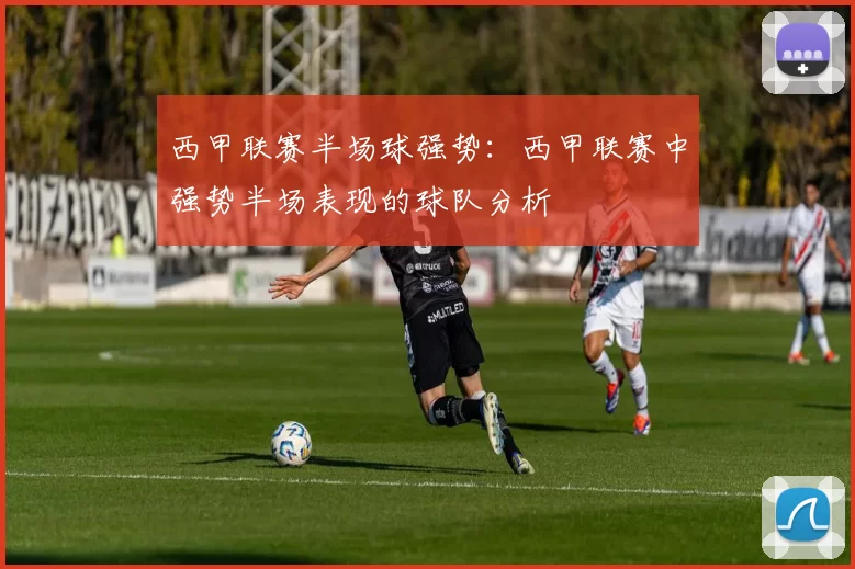 西甲联赛半场球强势：西甲联赛中强势半场表现的球队分析