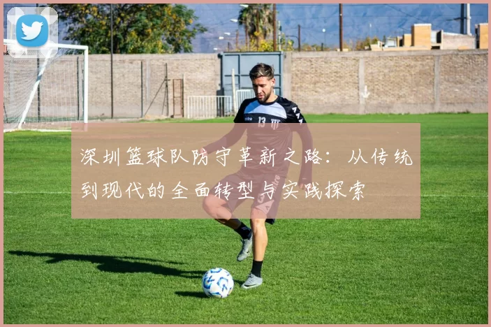 深圳篮球队防守革新之路：从传统到现代的全面转型与实践探索