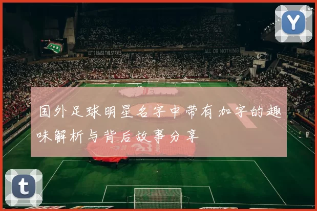 国外足球明星名字中带有加字的趣味解析与背后故事分享