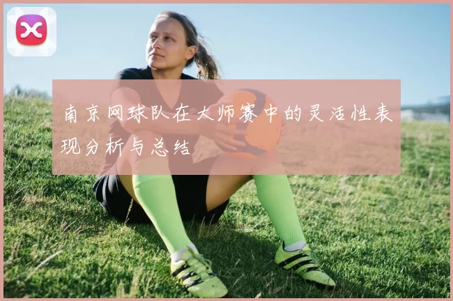 南京网球队在大师赛中的灵活性表现分析与总结
