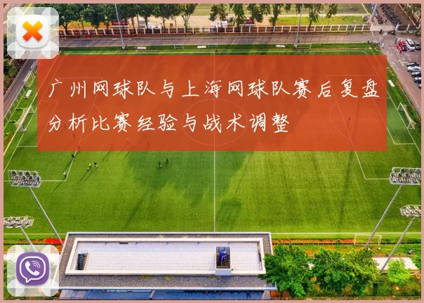 广州网球队与上海网球队赛后复盘分析比赛经验与战术调整
