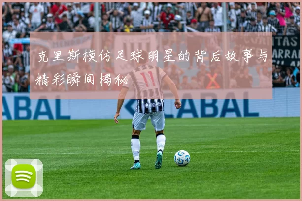 克里斯模仿足球明星的背后故事与精彩瞬间揭秘
