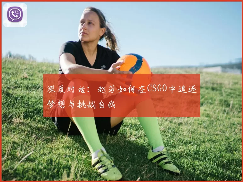 深度对话：赵芳如何在CSGO中追逐梦想与挑战自我