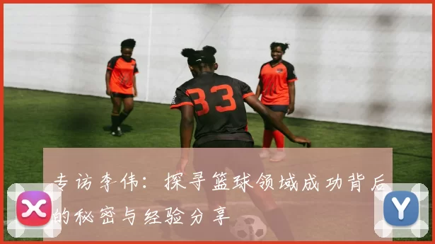 专访李伟：探寻篮球领域成功背后的秘密与经验分享