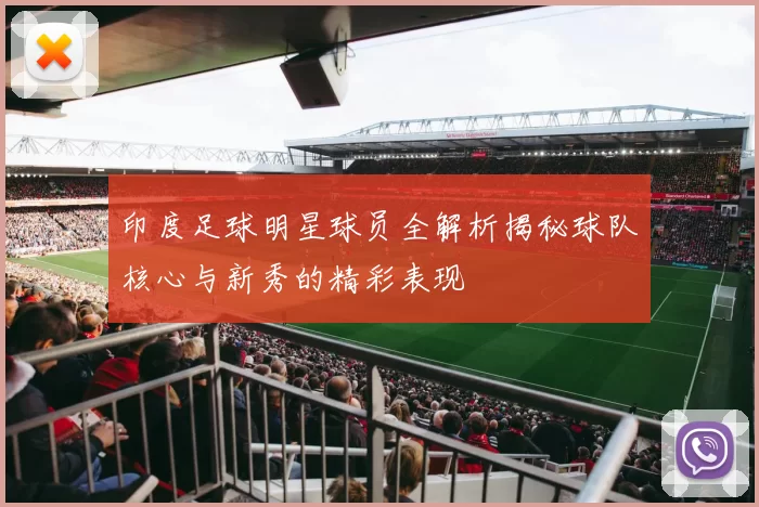 印度足球明星球员全解析揭秘球队核心与新秀的精彩表现