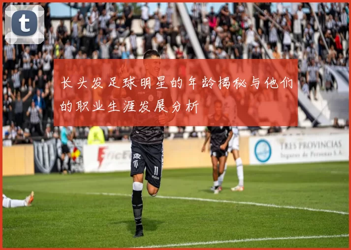 长头发足球明星的年龄揭秘与他们的职业生涯发展分析