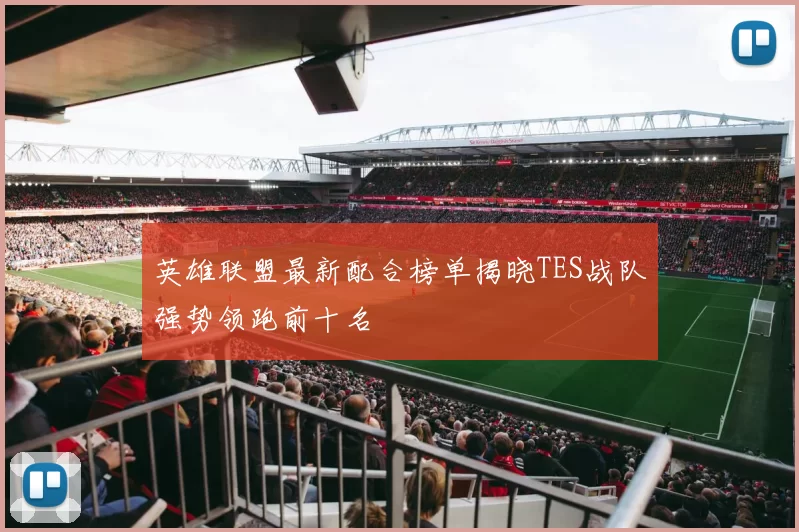 英雄联盟最新配合榜单揭晓TES战队强势领跑前十名