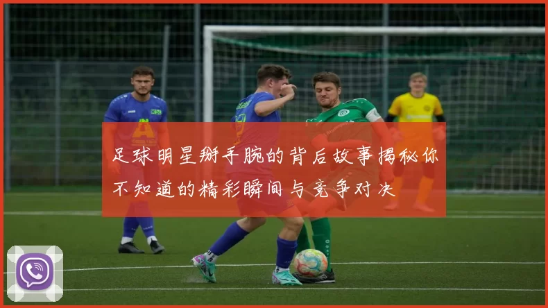 足球明星掰手腕的背后故事揭秘你不知道的精彩瞬间与竞争对决