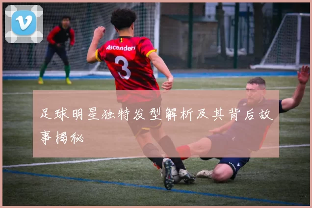 足球明星独特发型解析及其背后故事揭秘