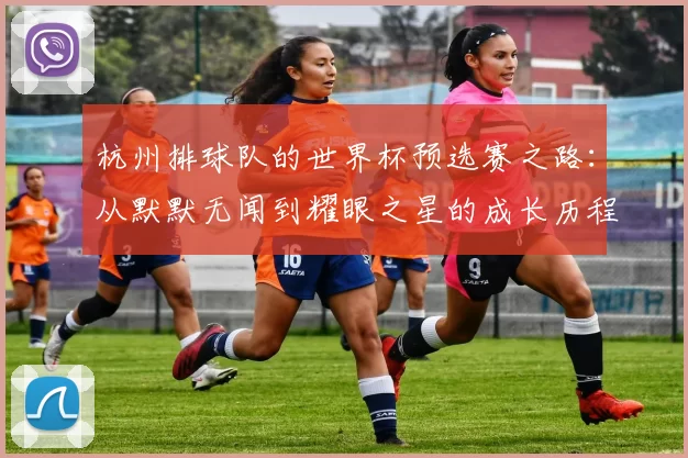 杭州排球队的世界杯预选赛之路：从默默无闻到耀眼之星的成长历程
