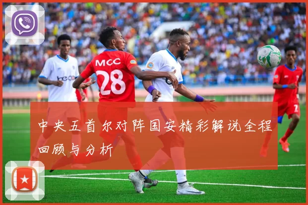 中央五首尔对阵国安精彩解说全程回顾与分析