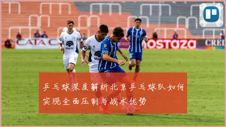 乒乓球深度解析北京乒乓球队如何实现全面压制与战术优势