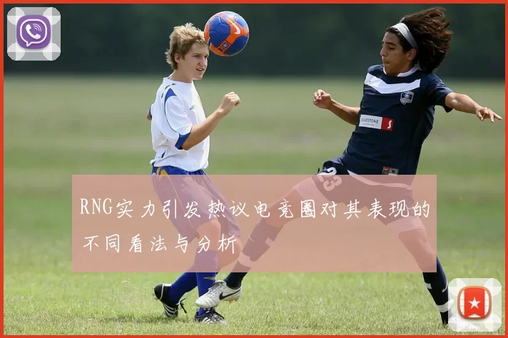 RNG实力引发热议电竞圈对其表现的不同看法与分析