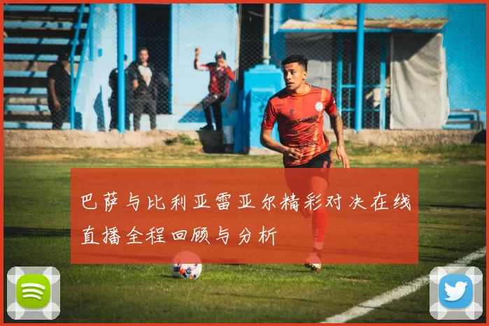 巴萨与比利亚雷亚尔精彩对决在线直播全程回顾与分析