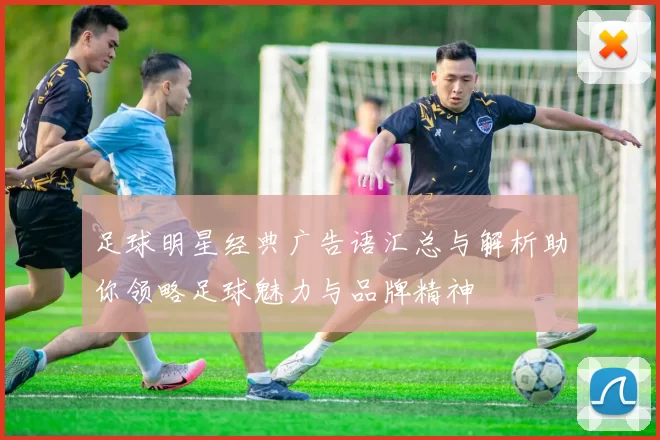 足球明星经典广告语汇总与解析助你领略足球魅力与品牌精神