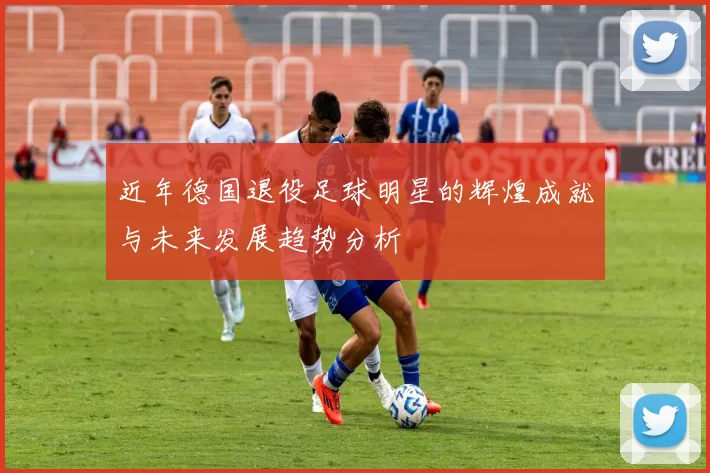 近年德国退役足球明星的辉煌成就与未来发展趋势分析