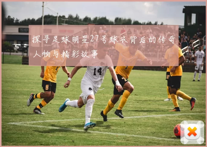探寻足球明星27号球衣背后的传奇人物与精彩故事