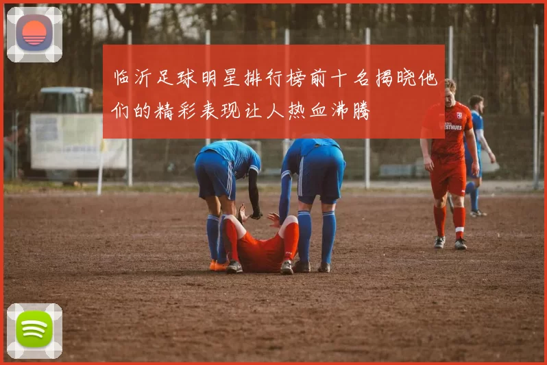 临沂足球明星排行榜前十名揭晓他们的精彩表现让人热血沸腾