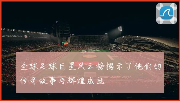 全球足球巨星风云榜揭示了他们的传奇故事与辉煌成就