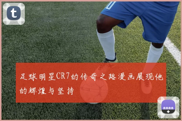 足球明星CR7的传奇之路漫画展现他的辉煌与坚持