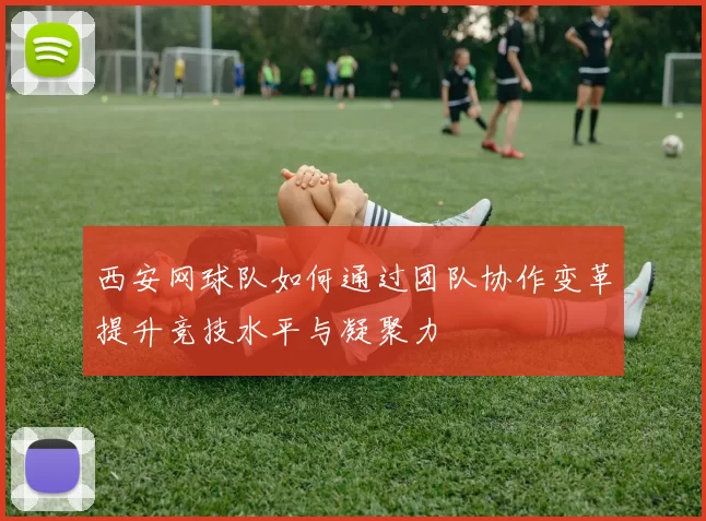 西安网球队如何通过团队协作变革提升竞技水平与凝聚力