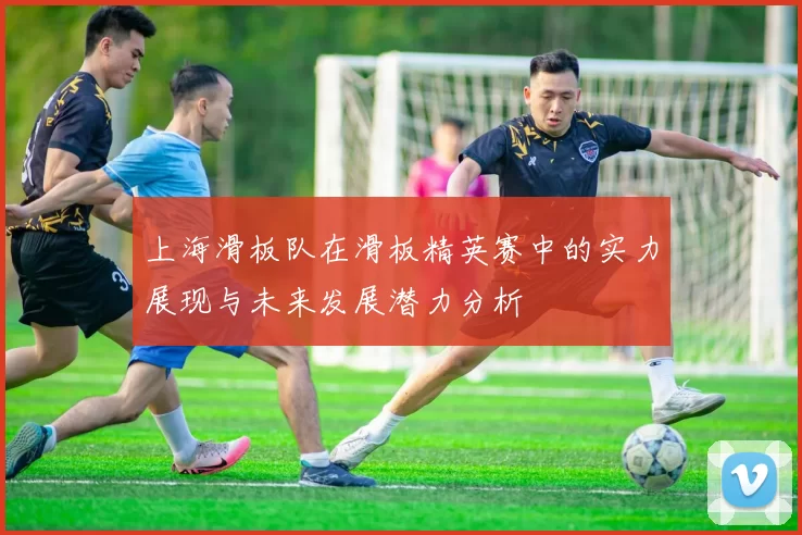 上海滑板队在滑板精英赛中的实力展现与未来发展潜力分析