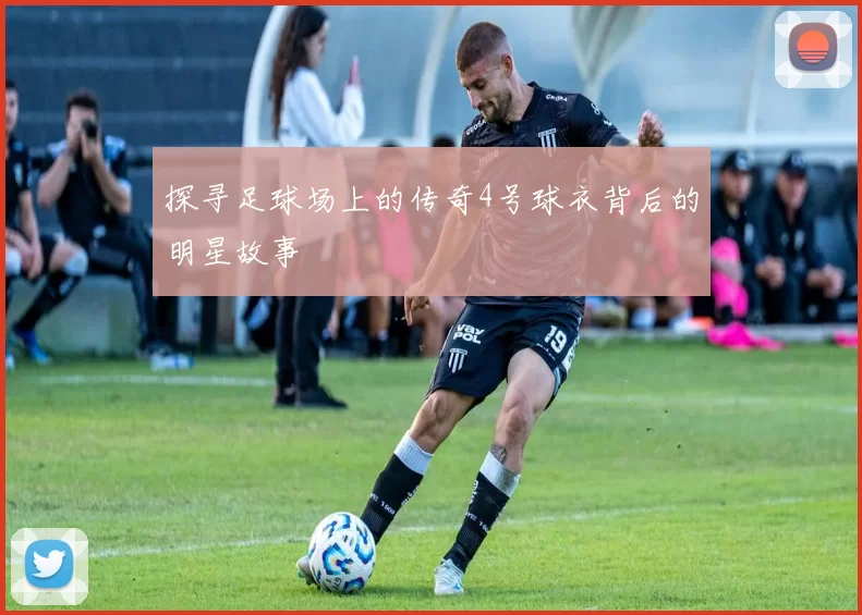 探寻足球场上的传奇4号球衣背后的明星故事