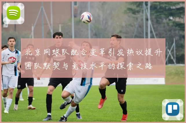 北京网球队配合变革引发热议提升团队默契与竞技水平的探索之路