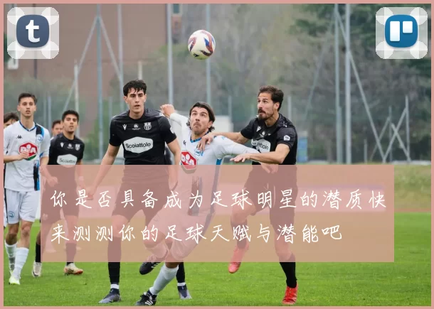 你是否具备成为足球明星的潜质快来测测你的足球天赋与潜能吧