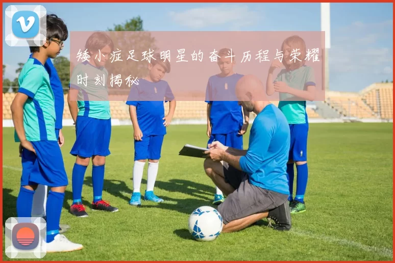 矮小症足球明星的奋斗历程与荣耀时刻揭秘