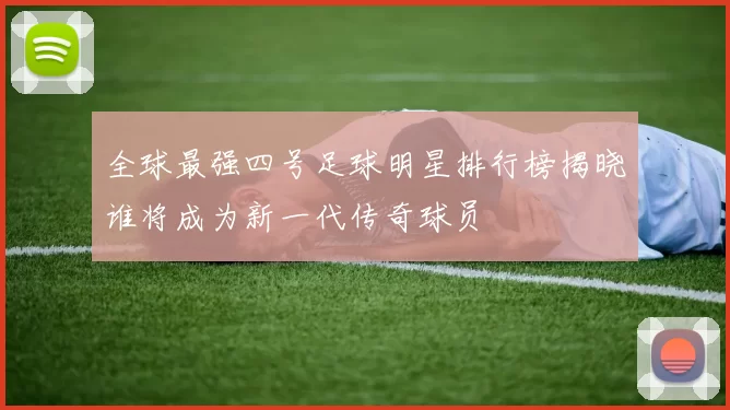 全球最强四号足球明星排行榜揭晓谁将成为新一代传奇球员