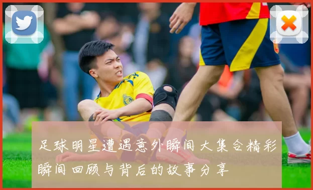 足球明星遭遇意外瞬间大集合精彩瞬间回顾与背后的故事分享