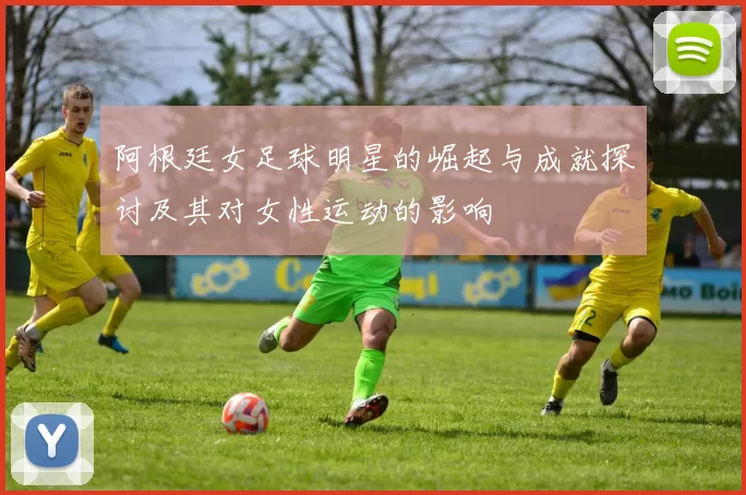 阿根廷女足球明星的崛起与成就探讨及其对女性运动的影响