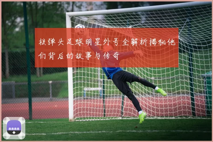 核弹头足球明星外号全解析揭秘他们背后的故事与传奇