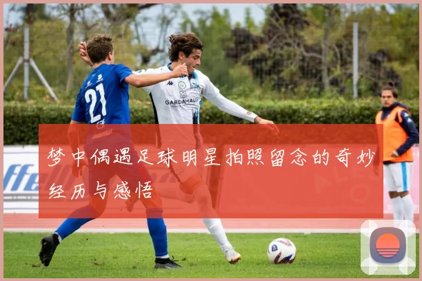 梦中偶遇足球明星拍照留念的奇妙经历与感悟