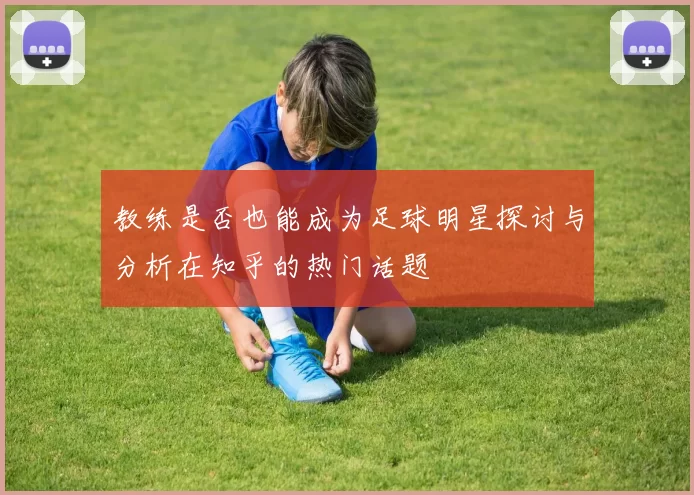 教练是否也能成为足球明星探讨与分析在知乎的热门话题