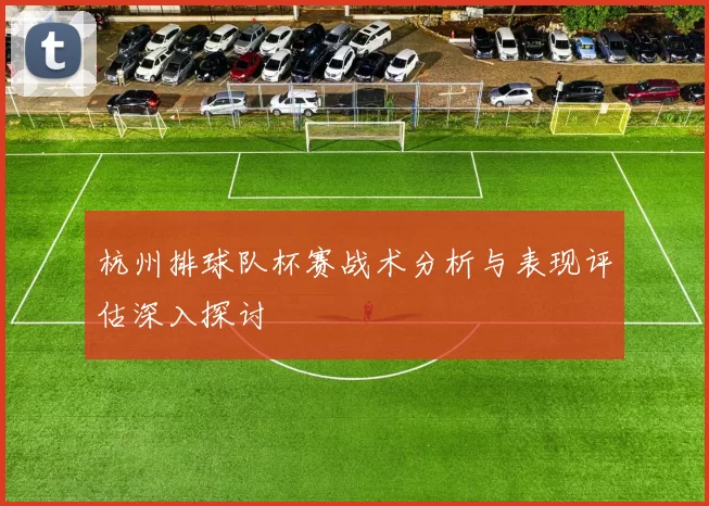 杭州排球队杯赛战术分析与表现评估深入探讨
