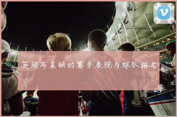 英超布莱顿的赛季表现与球队排名