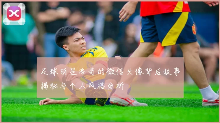 足球明星洛奇的微信头像背后故事揭秘与个人风格分析