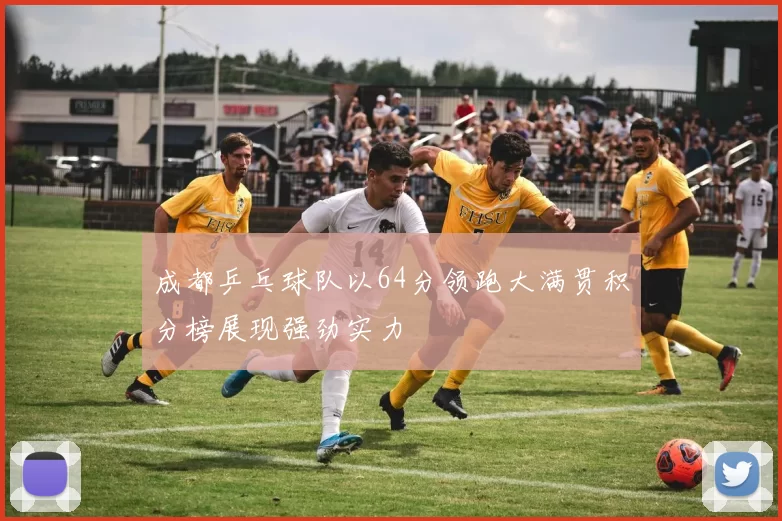 成都乒乓球队以64分领跑大满贯积分榜展现强劲实力