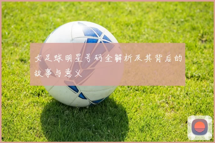 女足球明星号码全解析及其背后的故事与意义