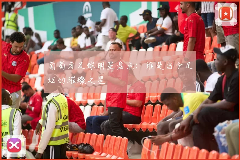 葡萄牙足球明星盘点：谁是当今足坛的璀璨之星