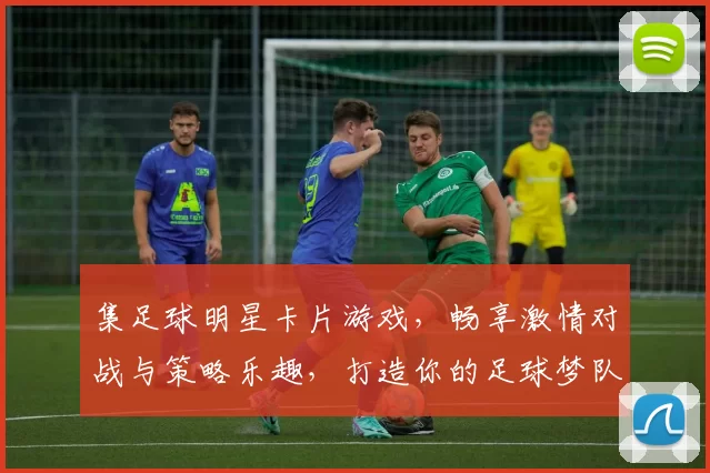 集足球明星卡片游戏，畅享激情对战与策略乐趣，打造你的足球梦队伍