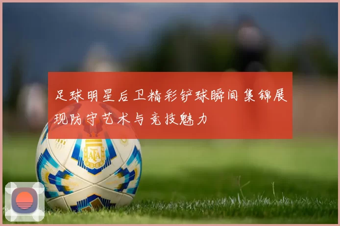 足球明星后卫精彩铲球瞬间集锦展现防守艺术与竞技魅力