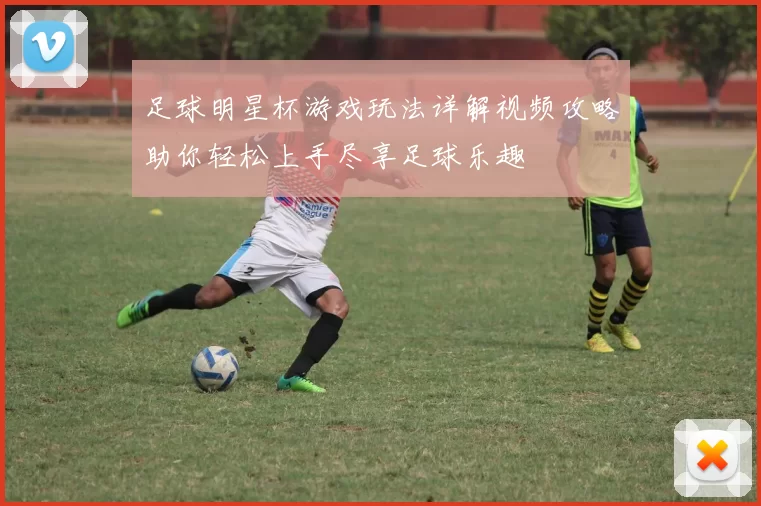 足球明星杯游戏玩法详解视频攻略助你轻松上手尽享足球乐趣